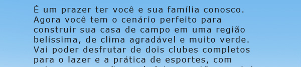 É um prazer ter você e sua família conosco. Agora você tem o
			cenário perfeito para construir sua casa de campo em uma região belíssima, de clima agradável e muito verde.
			Vai poder desfrutar de dois clubes completos para o lazer e prática de esportes, com paisagens que são
			verdadeiros cartões postais. Tudo com segurança e monitoramento 24 horas e a tranquilidade de estar
			em um dos melhores loteamentos de lazer do País, administrado pela Momentum  A MAIOR EMPRESA DE
			LOTEAMENTOS DE LAZER DO BRASIL.